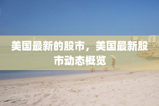 美國(guo)最(zui)新(xin)的股市，美國最(zui)新股市動(dong)態槩(gai)覽