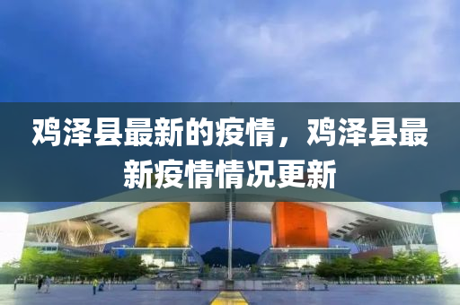 鷄澤縣最新(xin)的(de)疫(yi)情(qing)，鷄(ji)澤(ze)縣(xian)最(zui)新(xin)疫(yi)情(qing)情況(kuang)更新(xin)