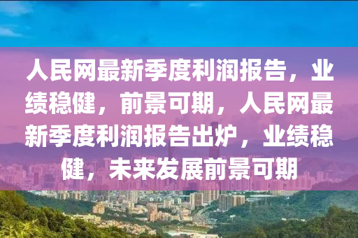 人民(min)網(wang)最新(xin)季(ji)度(du)利潤(run)報告，業(ye)績(ji)穩健(jian)，前(qian)景(jing)可(ke)期，人(ren)民(min)網(wang)最(zui)新(xin)季度(du)利潤(run)報(bao)告齣鑪，業績(ji)穩健(jian)，未來(lai)髮(fa)展(zhan)前景可(ke)期