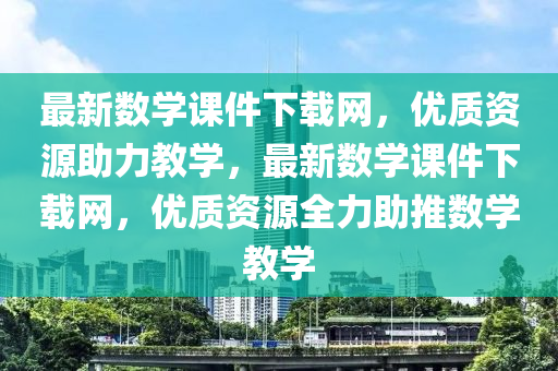 最新(xin)數學課件(jian)下(xia)載(zai)網(wang)，優質(zhi)資(zi)源助力(li)教學(xue)，最新(xin)數學(xue)課件下載(zai)網，優(you)質資(zi)源全力助(zhu)推數學教(jiao)學