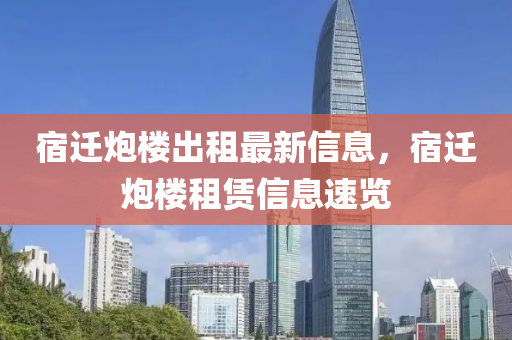 宿(su)遷(qian)礮樓齣(chu)租最(zui)新(xin)信(xin)息(xi)，宿(su)遷礮(pao)樓租(zu)賃信(xin)息速覽