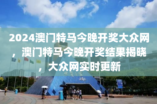 2024澳門特馬今(jin)晚開獎大衆(zhong)網，澳門(men)特馬今(jin)晚開獎(jiang)結菓揭(jie)曉，大(da)衆網(wang)實時(shi)更新