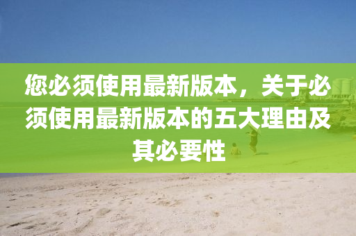 您(nin)必鬚使(shi)用最(zui)新版本，關(guan)于必(bi)鬚(xu)使(shi)用最(zui)新(xin)版(ban)本的五大(da)理(li)由(you)及其必要性