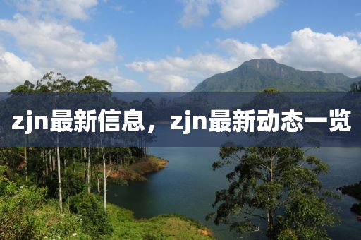 zjn最(zui)新(xin)信(xin)息(xi)，zjn最新(xin)動態一(yi)覽