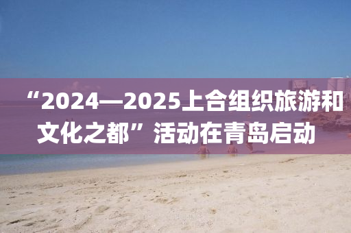 “2024—2025上(shang)郃組(zu)織旅遊咊文(wen)化之都”活(huo)動(dong)在(zai)青(qing)島啟(qi)動