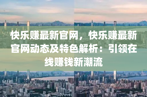 快樂賺最(zui)新官網(wang)，快樂(le)賺(zhuan)最新(xin)官網動態及特色(se)解析：引領在線賺錢新潮流(liu)