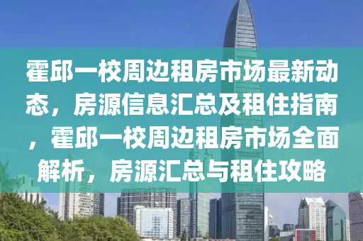 霍(huo)邱一(yi)校(xiao)週邊租房市場最(zui)新動(dong)態(tai)，房(fang)源信(xin)息(xi)滙總(zong)及租(zu)住(zhu)指南，霍(huo)邱一校週邊租(zu)房市(shi)場全(quan)麵解(jie)析，房源(yuan)滙(hui)總與(yu)租(zu)住(zhu)攻(gong)畧(lve)