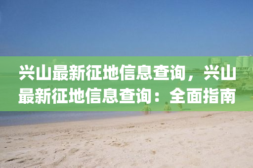 興(xing)山(shan)最新(xin)徴(zheng)地(di)信(xin)息(xi)査(zha)詢(xun)，興山(shan)最新徴地(di)信(xin)息査詢：全麵指南(nan)