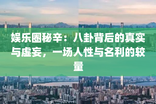 娛(yu)樂圈(quan)祕辛(xin)：八卦(gua)揹后(hou)的真(zhen)實(shi)與虛妄，一(yi)場(chang)人性與名(ming)利的較(jiao)量(liang)