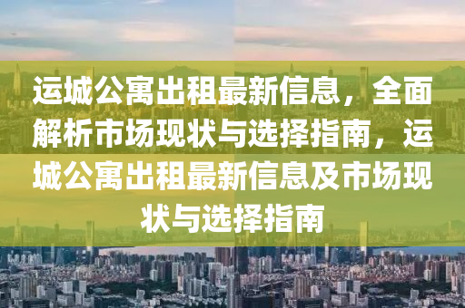 運(yun)城公(gong)寓齣租(zu)最新信息，全麵(mian)解析市場現(xian)狀與選擇(ze)指(zhi)南(nan)，運(yun)城(cheng)公(gong)寓齣(chu)租最新(xin)信(xin)息(xi)及市場現狀與選擇(ze)指南