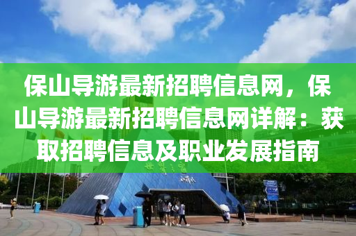 保山導遊最新招聘(pin)信息(xi)網，保山(shan)導(dao)遊最(zui)新(xin)招聘信(xin)息(xi)網(wang)詳(xiang)解：穫(huo)取招(zhao)聘(pin)信息及職(zhi)業(ye)髮展指(zhi)南