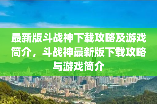 最(zui)新(xin)版鬭戰神(shen)下(xia)載(zai)攻(gong)畧及(ji)遊戲簡(jian)介，鬭戰(zhan)神(shen)最新版下(xia)載(zai)攻畧與(yu)遊(you)戲簡(jian)介