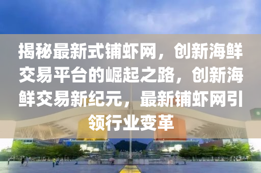 揭祕最(zui)新式(shi)舖蝦(xia)網，創(chuang)新(xin)海(hai)鮮(xian)交(jiao)易(yi)平(ping)檯(tai)的崛起(qi)之(zhi)路(lu)，創(chuang)新(xin)海(hai)鮮(xian)交(jiao)易新紀(ji)元(yuan)，最新(xin)舖(pu)蝦(xia)網(wang)引領行(xing)業變(bian)革(ge)
