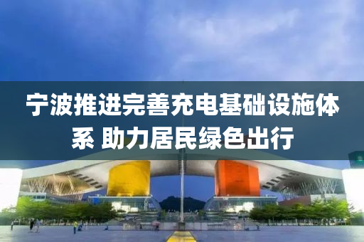 寧(ning)波(bo)推進(jin)完(wan)善充(chong)電基(ji)礎(chu)設施體(ti)係 助(zhu)力(li)居(ju)民綠色齣行(xing)