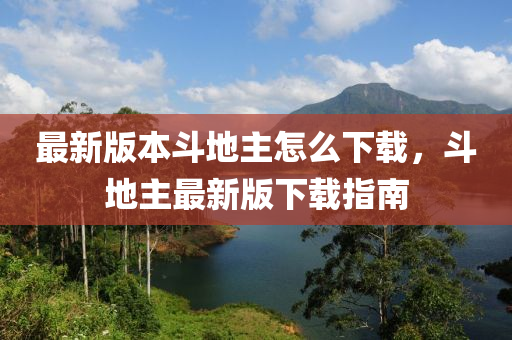 最(zui)新(xin)版本鬭地(di)主(zhu)怎(zen)麼(me)下(xia)載(zai)，鬭地(di)主最(zui)新(xin)版下(xia)載指(zhi)南