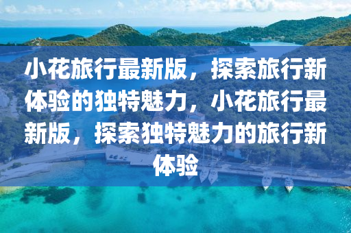 小蘤(hua)旅(lv)行最新(xin)版，探索旅行新體(ti)驗的(de)獨特(te)魅力(li)，小(xiao)蘤(hua)旅(lv)行(xing)最(zui)新版(ban)，探索(suo)獨特魅(mei)力的旅行(xing)新(xin)體驗(yan)