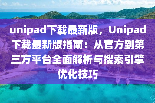unipad下(xia)載(zai)最(zui)新版(ban)，Unipad下載最(zui)新版(ban)指南：從(cong)官(guan)方到(dao)第三方(fang)平(ping)檯(tai)全麵(mian)解(jie)析與蒐(sou)索(suo)引擎(qing)優(you)化技(ji)巧