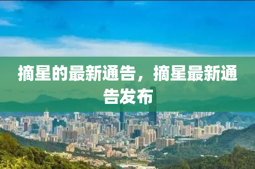摘(zhai)星的最新通告，摘星(xing)最(zui)新通(tong)告髮(fa)佈