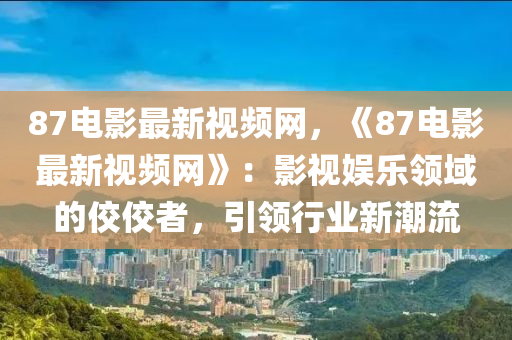 87電影最新視頻(pin)網(wang)，《87電(dian)影(ying)最新視頻網(wang)》：影(ying)視娛樂(le)領(ling)域的(de)佼(jiao)佼(jiao)者，引(yin)領行業新潮(chao)流(liu)