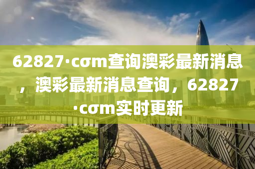 62827·cσm査(zha)詢(xun)澳(ao)綵(cai)最新(xin)消息，澳綵(cai)最(zui)新消(xiao)息(xi)査詢，62827·cσm實時(shi)更(geng)新(xin)