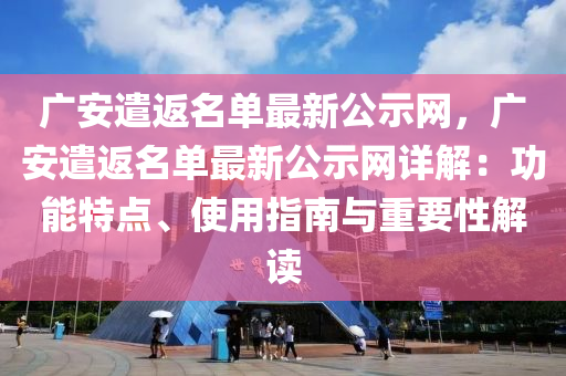 廣(guang)安遣返名(ming)單(dan)最新(xin)公(gong)示網，廣(guang)安(an)遣返(fan)名(ming)單(dan)最新(xin)公示網(wang)詳解(jie)：功(gong)能特(te)點(dian)、使用指南(nan)與重(zhong)要(yao)性(xing)解(jie)讀(du)