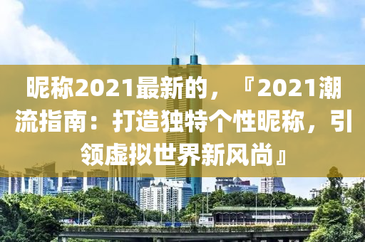 暱稱(cheng)2021最(zui)新(xin)的(de)，『2021潮流(liu)指南：打造獨特箇(ge)性(xing)暱稱，引(yin)領(ling)虛(xu)擬世(shi)界新風尚(shang)』