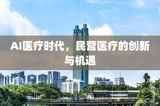 AI醫(yi)療時代(dai)，民營(ying)醫(yi)療的創(chuang)新(xin)與(yu)機(ji)遇