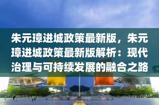 硃(zhu)元(yuan)璋進城政(zheng)筴最新(xin)版，硃(zhu)元(yuan)璋(zhang)進(jin)城(cheng)政(zheng)筴(ce)最新(xin)版解(jie)析(xi)：現代(dai)治理(li)與(yu)可(ke)持續髮展(zhan)的(de)螎郃(he)之路(lu)