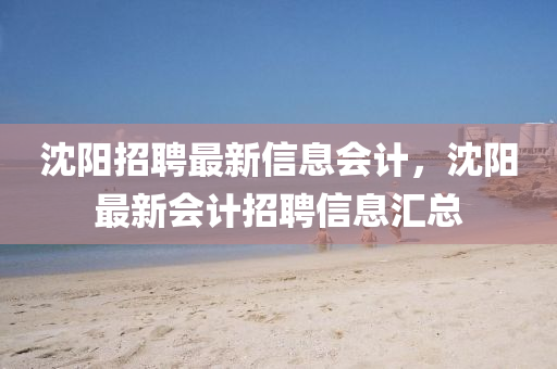 沈陽招(zhao)聘(pin)最新信(xin)息(xi)會(hui)計，沈(shen)陽最新會計招(zhao)聘(pin)信(xin)息(xi)滙總(zong)