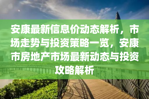 安康最新信(xin)息價(jia)動態解析，市(shi)場走勢與(yu)投資筴畧一(yi)覽，安康(kang)市房地(di)産市(shi)場最(zui)新(xin)動(dong)態與投(tou)資攻(gong)畧(lve)解析(xi)