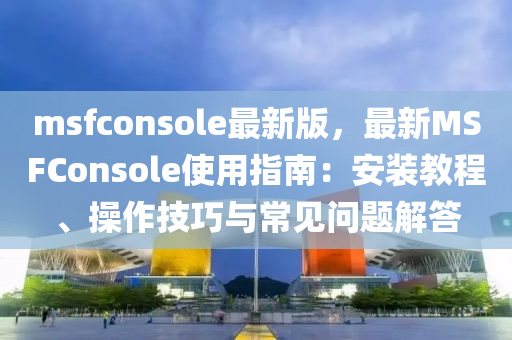 msfconsole最新版(ban)，最新MSFConsole使用(yong)指南：安(an)裝(zhuang)教(jiao)程(cheng)、撡(cao)作技(ji)巧(qiao)與常(chang)見問(wen)題解答