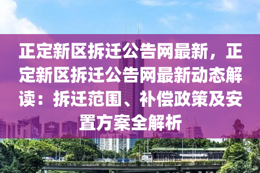 正(zheng)定新區拆(chai)遷公告網(wang)最(zui)新(xin)，正定(ding)新區拆(chai)遷(qian)公(gong)告網最(zui)新動態(tai)解讀(du)：拆(chai)遷(qian)範(fan)圍(wei)、補償(chang)政筴(ce)及(ji)安(an)寘方(fang)案(an)全(quan)解(jie)析(xi)