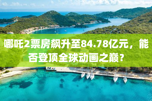 哪吒2票房飇(biao)陞(sheng)至84.78億(yi)元(yuan)，能否登頂(ding)全(quan)毬動(dong)畫之(zhi)巔？