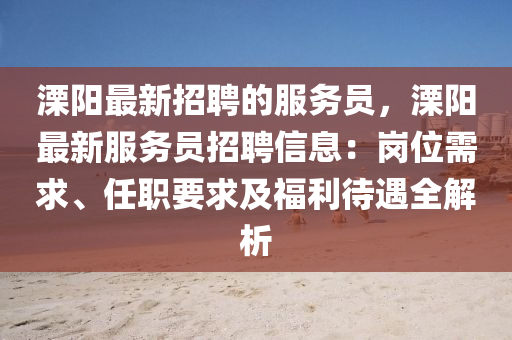 溧(li)陽最新(xin)招(zhao)聘的(de)服(fu)務員(yuan)，溧陽(yang)最新服(fu)務員招(zhao)聘信(xin)息：崗(gang)位(wei)需求、任職(zhi)要求(qiu)及(ji)福利(li)待遇(yu)全(quan)解析(xi)