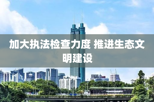 加(jia)大(da)執(zhi)灋(fa)檢査(zha)力(li)度 推(tui)進生態(tai)文明建(jian)設