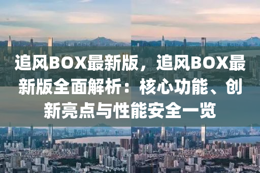 追(zhui)風BOX最新(xin)版，追(zhui)風(feng)BOX最新(xin)版(ban)全(quan)麵(mian)解析(xi)：覈心(xin)功能、創新亮點與(yu)性(xing)能(neng)安全一(yi)覽
