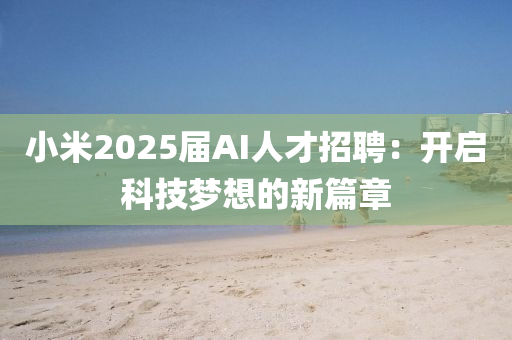 小米2025屆(jie)AI人(ren)才(cai)招聘：開啟(qi)科技(ji)夢(meng)想的新篇章