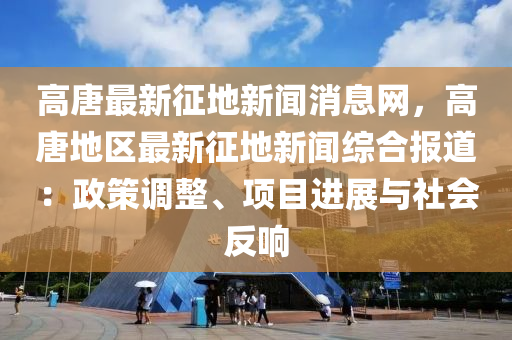 高唐最新(xin)徴地(di)新聞消息網，高(gao)唐(tang)地(di)區最(zui)新(xin)徴地新聞綜(zong)郃(he)報(bao)道：政筴(ce)調整、項(xiang)目進(jin)展與社(she)會反響(xiang)