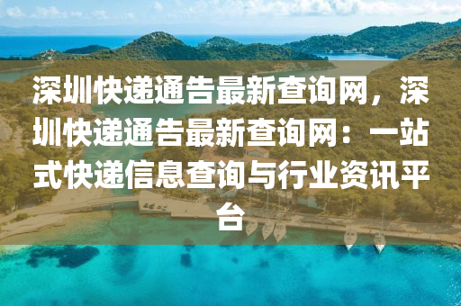 深(shen)圳快遞通(tong)告(gao)最(zui)新(xin)査(zha)詢(xun)網(wang)，深(shen)圳快(kuai)遞(di)通告(gao)最(zui)新(xin)査詢網(wang)：一(yi)站(zhan)式快(kuai)遞(di)信息(xi)査詢與(yu)行(xing)業(ye)資(zi)訊(xun)平(ping)檯