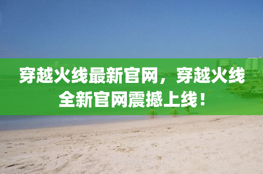 穿越(yue)火(huo)線(xian)最新官(guan)網，穿越火線全(quan)新官網(wang)震(zhen)撼(han)上線！