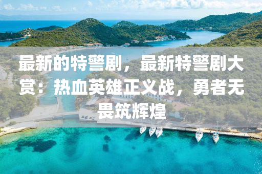 最(zui)新的(de)特(te)警劇(ju)，最新特(te)警劇(ju)大賞：熱血英(ying)雄(xiong)正義(yi)戰，勇者無(wu)畏築輝煌