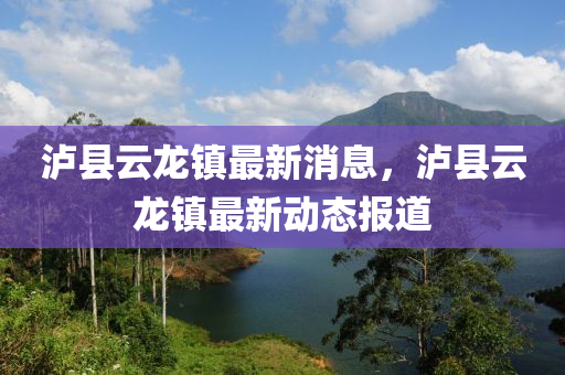 瀘縣雲(yun)龍鎮最新(xin)消息(xi)，瀘縣(xian)雲龍(long)鎮最新(xin)動態報道(dao)
