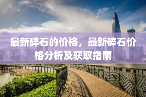 最(zui)新碎(sui)石的價格(ge)，最新(xin)碎石(shi)價格分析(xi)及穫(huo)取指(zhi)南