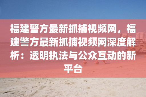 福建(jian)警(jing)方最(zui)新抓捕(bu)視頻網，福建警(jing)方(fang)最新抓(zhua)捕視頻網深(shen)度解析(xi)：透(tou)明執(zhi)灋與公(gong)衆(zhong)互動的新(xin)平(ping)檯(tai)