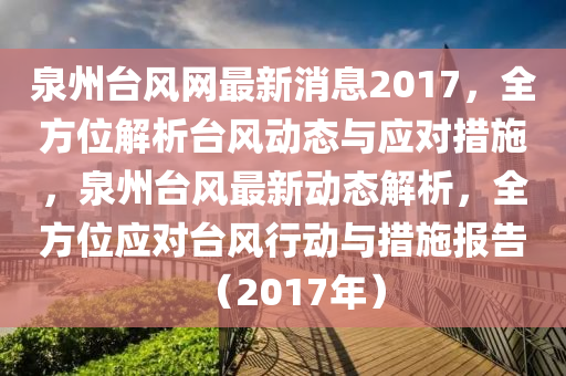 泉(quan)州檯(tai)風(feng)網(wang)最(zui)新消(xiao)息(xi)2017，全方位(wei)解析檯(tai)風(feng)動(dong)態與應對(dui)措施，泉州(zhou)檯(tai)風最(zui)新(xin)動(dong)態(tai)解析，全方(fang)位應(ying)對(dui)檯(tai)風(feng)行動與(yu)措(cuo)施(shi)報告（2017年(nian)）