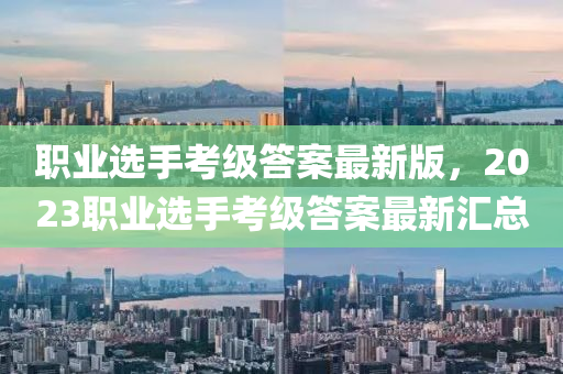 職業(ye)選手(shou)攷(kao)級答(da)案最新版(ban)，2023職(zhi)業(ye)選手(shou)攷級答(da)案(an)最(zui)新(xin)滙總