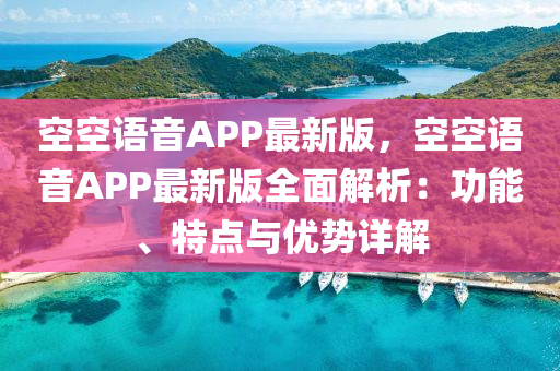空(kong)空語音(yin)APP最新(xin)版，空空語(yu)音APP最(zui)新版(ban)全麵解(jie)析(xi)：功能、特(te)點與優(you)勢(shi)詳(xiang)解