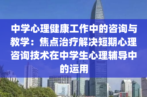 中(zhong)學(xue)心理健康工(gong)作(zuo)中(zhong)的(de)咨(zi)詢(xun)與教學：焦(jiao)點(dian)治(zhi)療(liao)解(jie)決短(duan)期心(xin)理(li)咨(zi)詢(xun)技(ji)術在中(zhong)學生心(xin)理(li)輔導(dao)中(zhong)的(de)運(yun)用(yong)