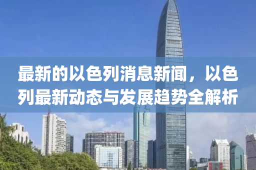 最新的以色(se)列(lie)消(xiao)息(xi)新(xin)聞(wen)，以色(se)列(lie)最(zui)新動(dong)態與髮(fa)展趨(qu)勢全解(jie)析(xi)