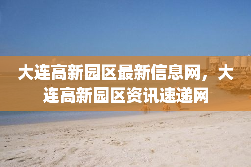大(da)連高(gao)新園(yuan)區最新(xin)信(xin)息(xi)網，大連高(gao)新(xin)園區(qu)資訊(xun)速遞(di)網(wang)